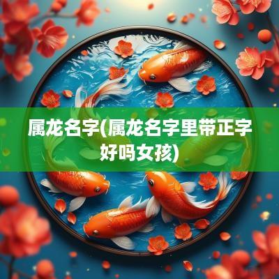 属龙名字(属龙名字里带正字好吗女孩)