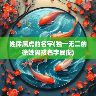 姓徐属虎的名字(独一无二的徐姓男孩名字属虎)