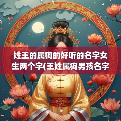 姓王的属狗的好听的名字女生两个字(王姓属狗男孩名字大全)
