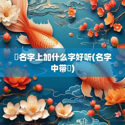 垚名字上加什么字好听(名字中带曌)