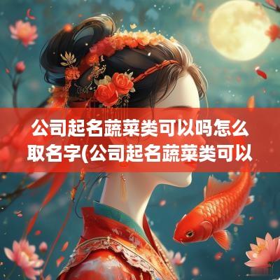 公司起名蔬菜类可以吗怎么取名字(公司起名蔬菜类可以吗怎么取名好听)