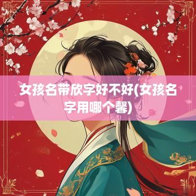 女孩名带欣字好不好(女孩名字用哪个馨)