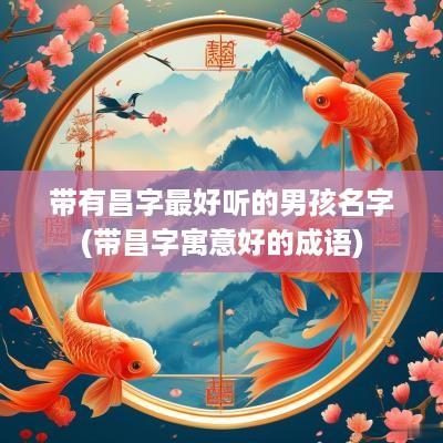 带有昌字最好听的男孩名字(带昌字寓意好的成语)