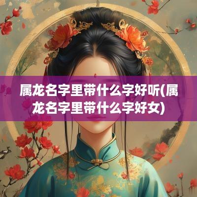 属龙名字里带什么字好听(属龙名字里带什么字好女)