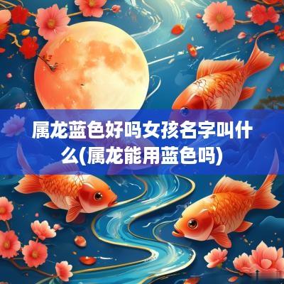 属龙蓝色好吗女孩名字叫什么(属龙能用蓝色吗)