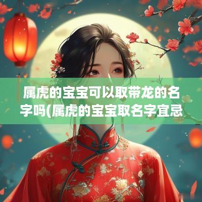 属虎的宝宝可以取带龙的名字吗(属虎的宝宝取名字宜忌)