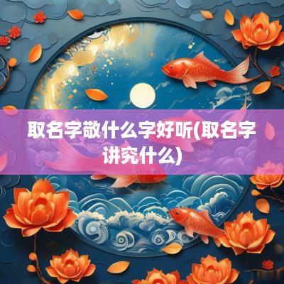 取名字敬什么字好听(取名字讲究什么)