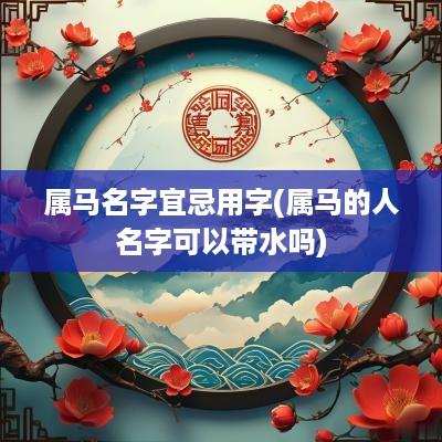 属马名字宜忌用字(属马的人名字可以带水吗)