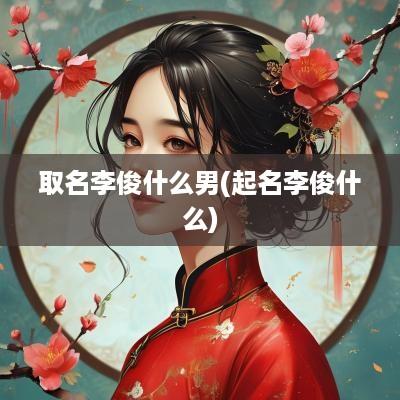取名李俊什么男(起名李俊什么)