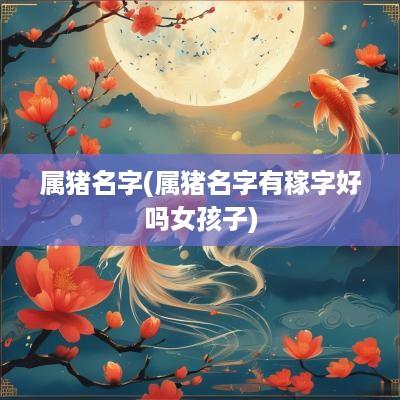 属猪名字(属猪名字有稼字好吗女孩子)