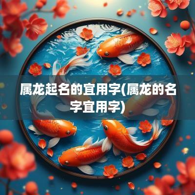 属龙起名的宜用字(属龙的名字宜用字)
