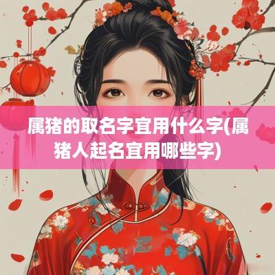属猪的取名字宜用什么字(属猪人起名宜用哪些字)