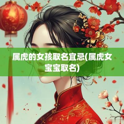 属虎的女孩取名宜忌(属虎女宝宝取名)