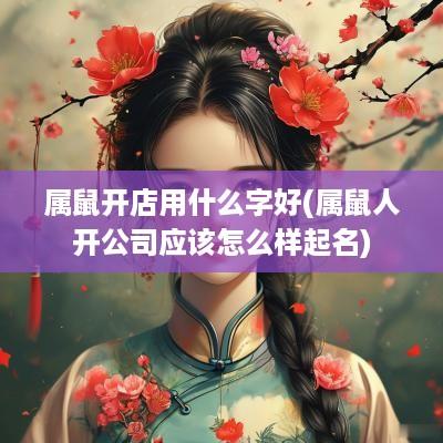 属鼠开店用什么字好(属鼠人开公司应该怎么样起名)