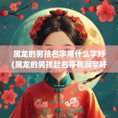 属龙的男孩名字用什么字好(属龙的男孩起名带有润字好吗怎么取)