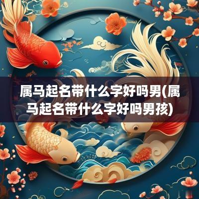 属马起名带什么字好吗男(属马起名带什么字好吗男孩)