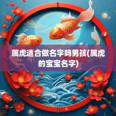 属虎适合做名字吗男孩(属虎的宝宝名字)