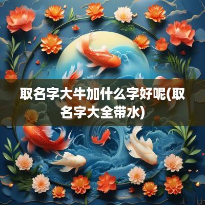 取名字大牛加什么字好呢(取名字大全带水)