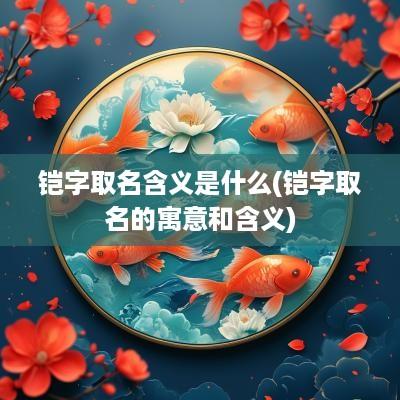 铠字取名含义是什么(铠字取名的寓意和含义)