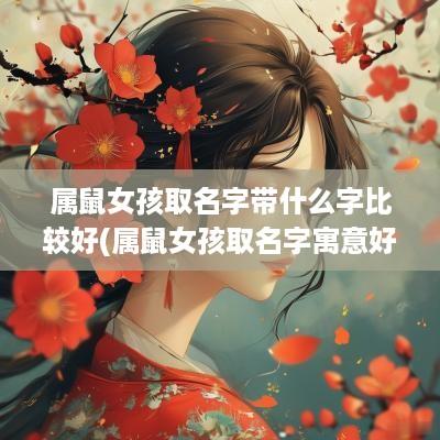 属鼠女孩取名字带什么字比较好(属鼠女孩取名字寓意好的字)