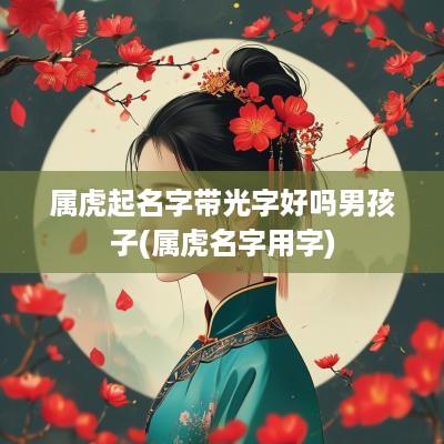 属虎起名字带光字好吗男孩子(属虎名字用字)
