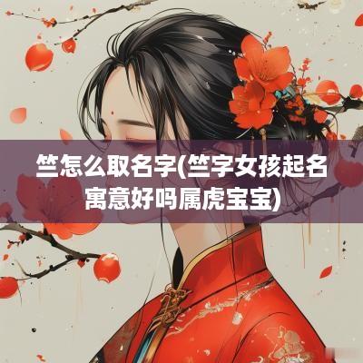 竺怎么取名字(竺字女孩起名寓意好吗属虎宝宝)