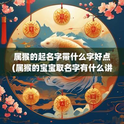 属猴的起名字带什么字好点(属猴的宝宝取名字有什么讲究)