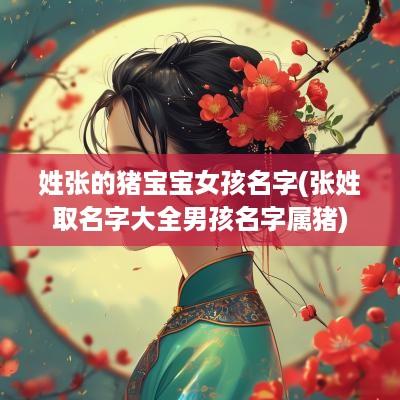 姓张的猪宝宝女孩名字(张姓取名字大全男孩名字属猪)