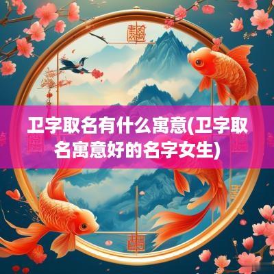 卫字取名有什么寓意(卫字取名寓意好的名字女生)