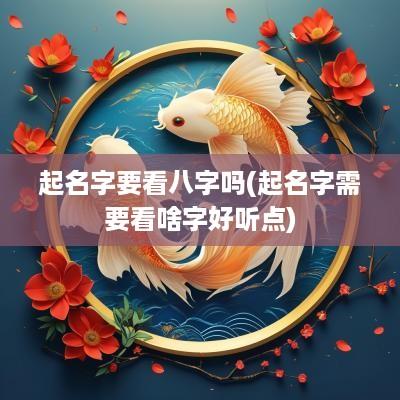 起名字要看八字吗(起名字需要看啥字好听点)