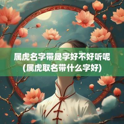 属虎名字带晟字好不好听呢(属虎取名带什么字好)