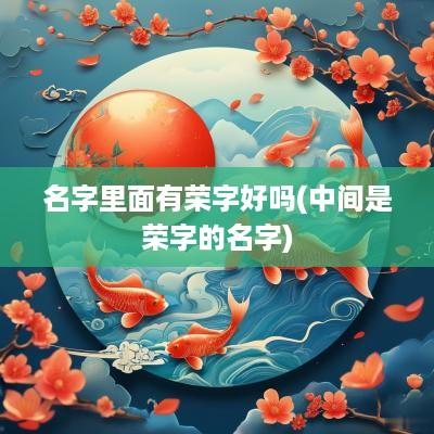 名字里面有荣字好吗(中间是荣字的名字)