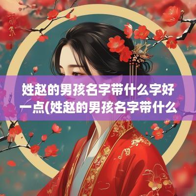 姓赵的男孩名字带什么字好一点(姓赵的男孩名字带什么字好呢)