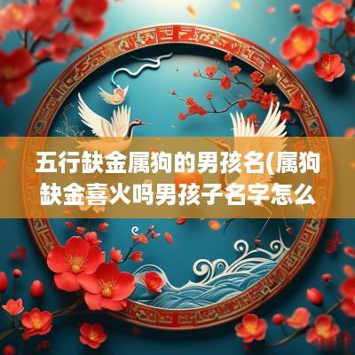 五行缺金属狗的男孩名(属狗缺金喜火吗男孩子名字怎么取)