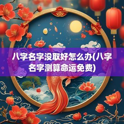 八字名字没取好怎么办(八字名字测算命运免费)