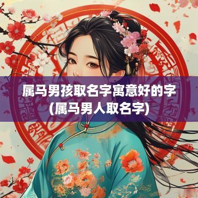 属马男孩取名字寓意好的字(属马男人取名字)
