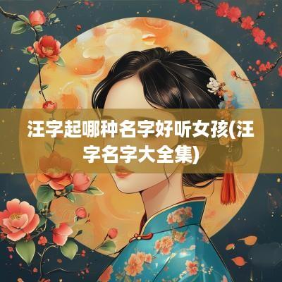 汪字起哪种名字好听女孩(汪字名字大全集)