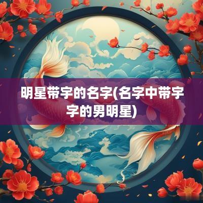 明星带宇的名字(名字中带宇字的男明星)