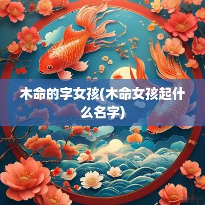 木命的字女孩(木命女孩起什么名字)