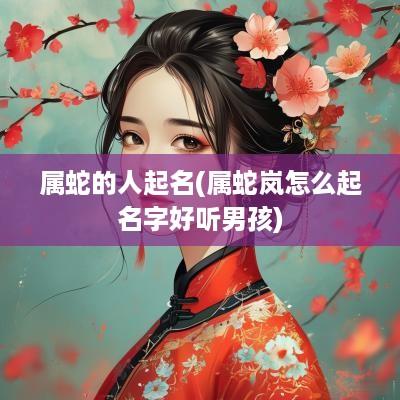属蛇的人起名(属蛇岚怎么起名字好听男孩)