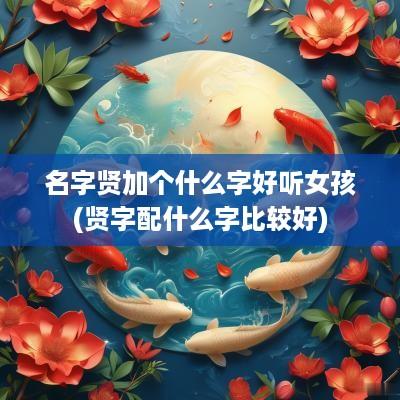 名字贤加个什么字好听女孩(贤字配什么字比较好)
