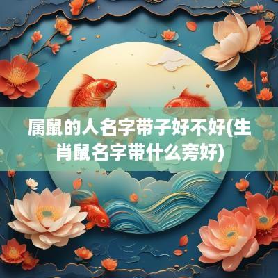 属鼠的人名字带子好不好(生肖鼠名字带什么旁好)