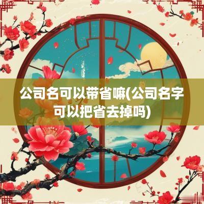 公司名可以带省嘛(公司名字可以把省去掉吗)