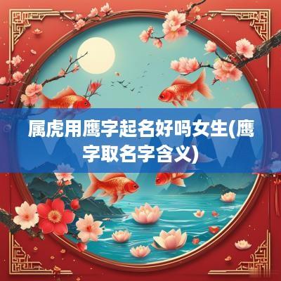 属虎用鹰字起名好吗女生(鹰字取名字含义)