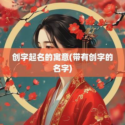 创字起名的寓意(带有创字的名字)