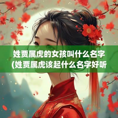姓贾属虎的女孩叫什么名字(姓贾属虎该起什么名字好听点)