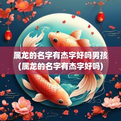 属龙的名字有杰字好吗男孩(属龙的名字有杰字好吗)