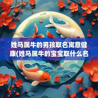姓马属牛的男孩取名寓意健康(姓马属牛的宝宝取什么名字好)