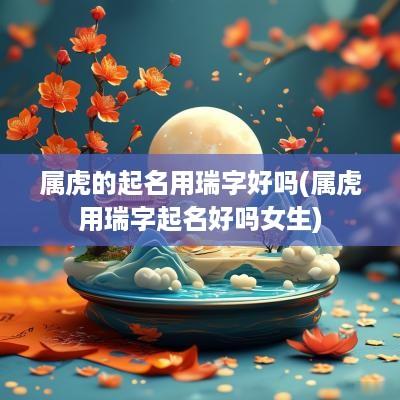 属虎的起名用瑞字好吗(属虎用瑞字起名好吗女生)