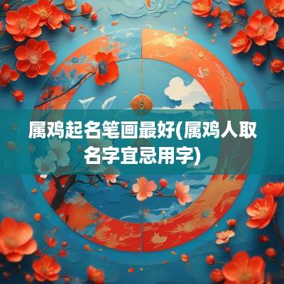 属鸡起名笔画最好(属鸡人取名字宜忌用字)